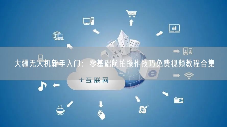 大疆无人机新手入门:零基础航拍操作技巧免费视频教程合集 大疆无人机新手入门:零基础航拍操作技巧免费视频教程合集