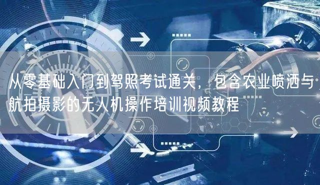从零基础入门到驾照考试通关，包含农业喷洒与航拍摄影的无人机操作培训视频教程