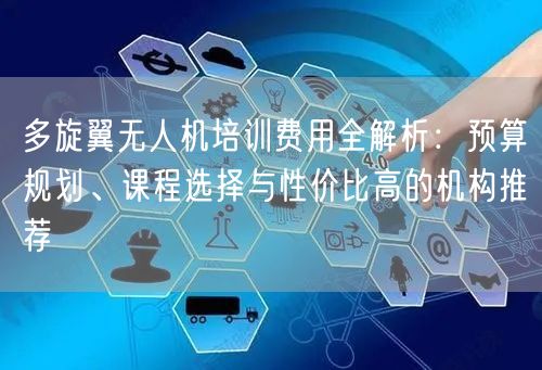 多旋翼无人机培训费用全解析:预算规划、课程选择与性价比高的机构推荐
