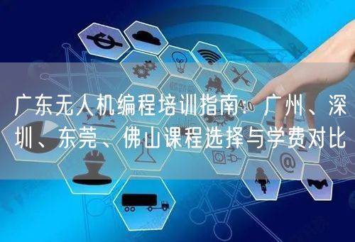 广东无人机编程培训指南:广州、深圳、东莞、佛山课程选择与学费对比 广东无人机编程培训指南:广州、深圳、东莞、佛山课程选择与学费对比