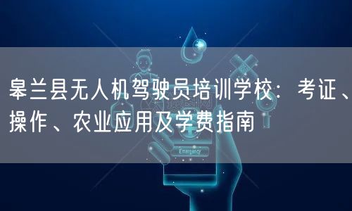 皋兰县无人机驾驶员培训学校:考证、操作、农业应用及学费指南