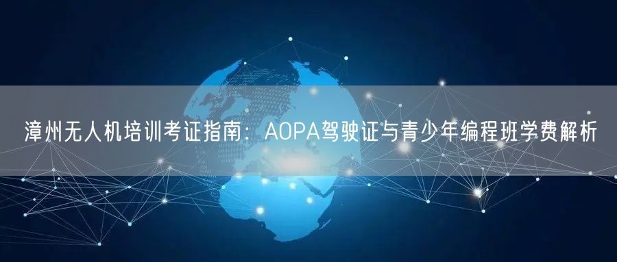 漳州无人机培训考证指南：AOPA驾驶证与青少年编程班学费解析