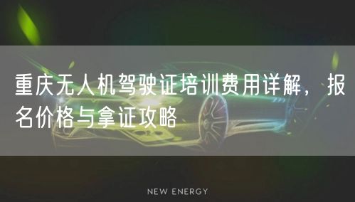 重庆无人机驾驶证培训费用详解,报名价格与拿证攻略