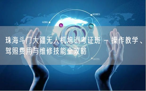 珠海斗门大疆无人机培训考证班 - 操作教学、驾照费用与维修技能全攻略 珠海斗门大疆无人机培训考证班 - 操作教学、驾照费用与维修技能全攻略