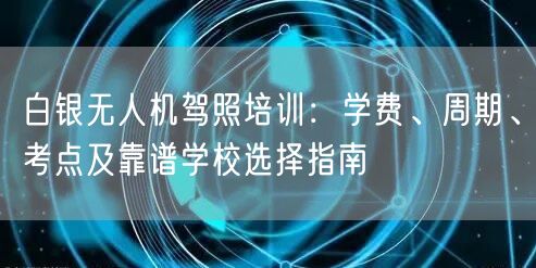 白银无人机驾照培训:学费、周期、考点及靠谱学校选择指南 白银无人机驾照培训:学费、周期、考点及靠谱学校选择指南