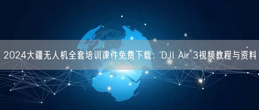2024大疆无人机全套培训课件免费下载:DJI Air 3视频教程与资料