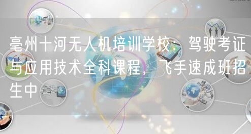 亳州十河无人机培训学校：驾驶考证与应用技术全科课程，飞手速成班招生中