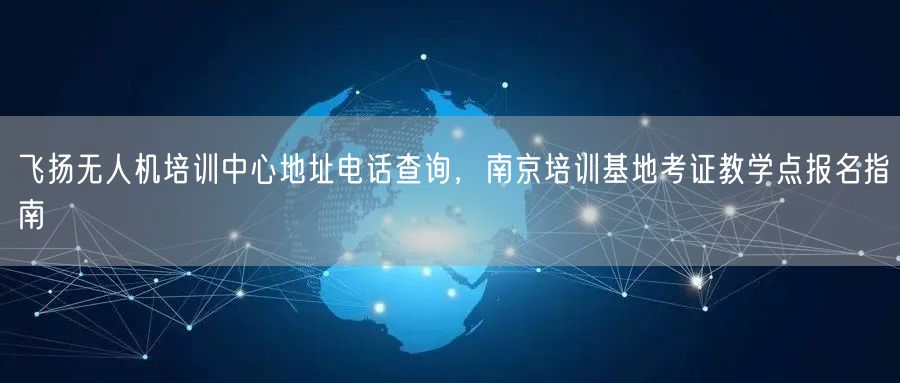 飞扬无人机培训中心地址电话查询,南京培训基地考证教学点报名指南 飞扬无人机培训中心地址电话查询,南京培训基地考证教学点报名指南