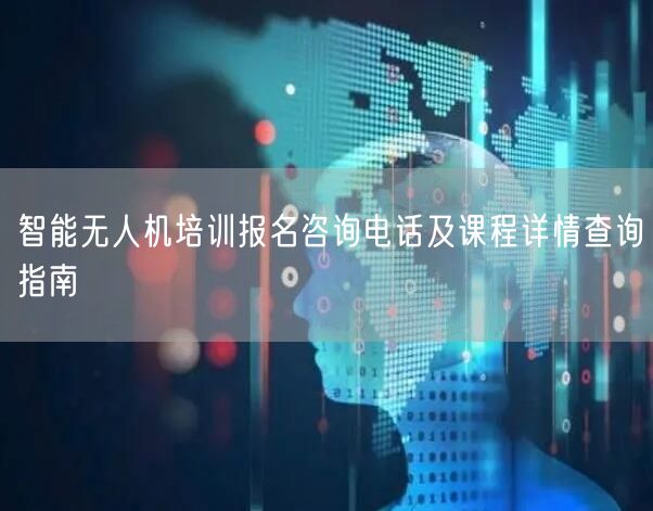智能无人机培训报名咨询电话及课程详情查询指南