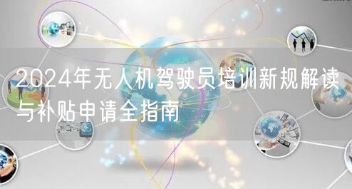 2024年无人机驾驶员培训新规解读与补贴申请全指南 2024年无人机驾驶员培训新规解读与补贴申请全指南