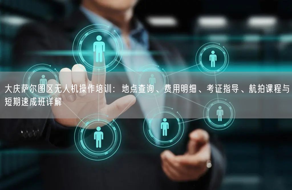 大庆萨尔图区无人机操作培训：地点查询、费用明细、考证指导、航拍课程与短期速成班详解