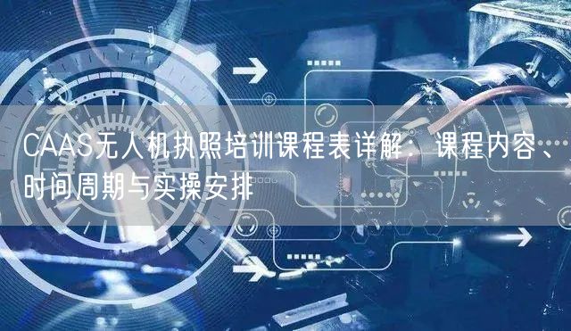 CAAS无人机执照培训课程表详解:课程内容、时间周期与实操安排 CAAS无人机执照培训课程表详解:课程内容、时间周期与实操安排