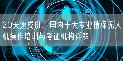 20天速成班:国内十大专业植保无人机操作培训与考证机构详解 20天速成班:国内十大专业植保无人机操作培训与考证机构详解