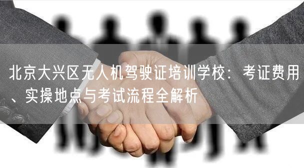 北京大兴区无人机驾驶证培训学校:考证费用、实操地点与考试流程全解析 北京大兴区无人机驾驶证培训学校:考证费用、实操地点与考试流程全解析