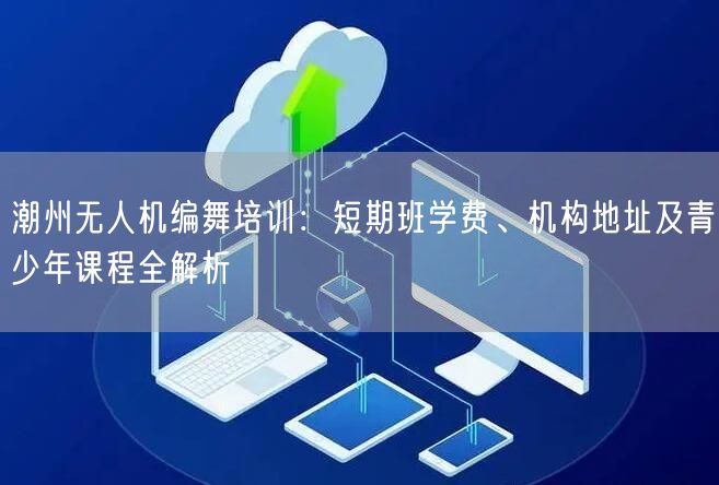 潮州无人机编舞培训:短期班学费、机构地址及青少年课程全解析 潮州无人机编舞培训:短期班学费、机构地址及青少年课程全解析