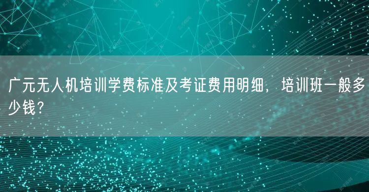 广元无人机培训学费标准及考证费用明细,培训班一般多少钱?