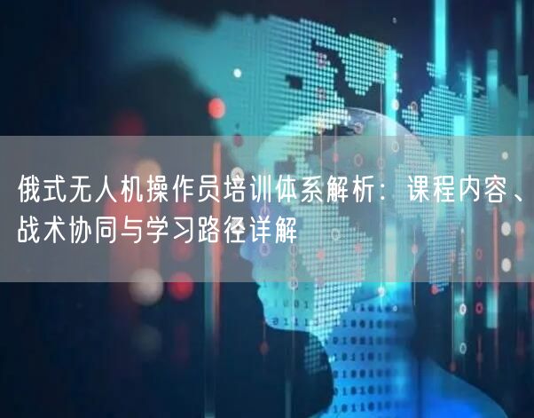 俄式无人机操作员培训体系解析:课程内容、战术协同与学习路径详解 俄式无人机操作员培训体系解析:课程内容、战术协同与学习路径详解