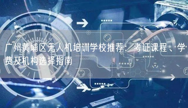 广州黄埔区无人机培训学校推荐:考证课程、学费及机构选择指南