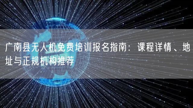 广南县无人机免费培训报名指南:课程详情、地址与正规机构推荐