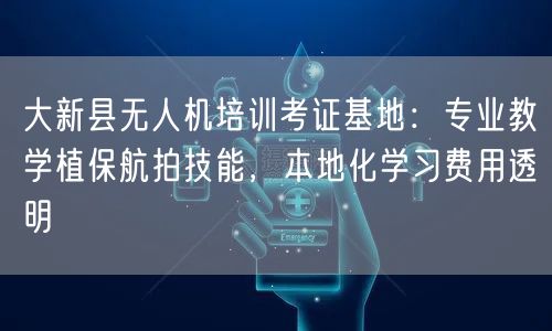 大新县无人机培训考证基地:专业教学植保航拍技能,本地化学习费用透明 大新县无人机培训考证基地:专业教学植保航拍技能,本地化学习费用透明