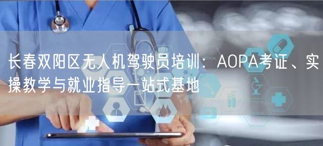 长春双阳区无人机驾驶员培训:AOPA考证、实操教学与就业指导一站式基地