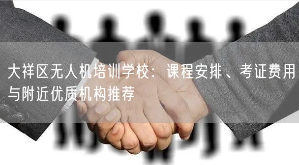 大祥区无人机培训学校:课程安排、考证费用与附近优质机构推荐 大祥区无人机培训学校:课程安排、考证费用与附近优质机构推荐
