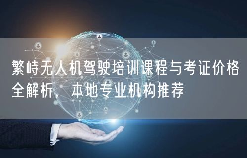 繁峙无人机驾驶培训课程与考证价格全解析，本地专业机构推荐
