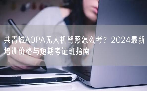共青城AOPA无人机驾照怎么考?2024最新培训价格与短期考证班指南 共青城AOPA无人机驾照怎么考?2024最新培训价格与短期考证班指南