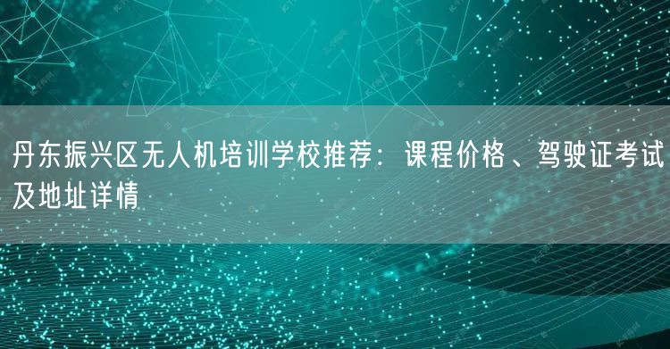 丹东振兴区无人机培训学校推荐:课程价格、驾驶证考试及地址详情 丹东振兴区无人机培训学校推荐:课程价格、驾驶证考试及地址详情