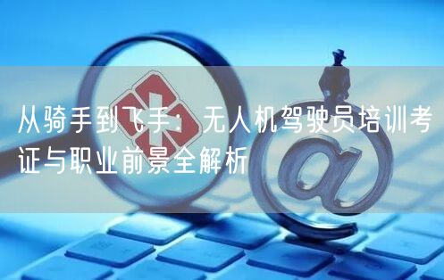 从骑手到飞手：无人机驾驶员培训考证与职业前景全解析