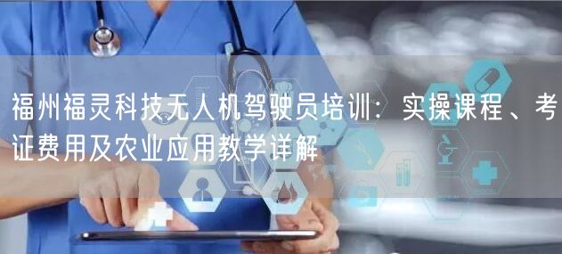 福州福灵科技无人机驾驶员培训:实操课程、考证费用及农业应用教学详解 福州福灵科技无人机驾驶员培训:实操课程、考证费用及农业应用教学详解