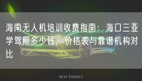 海南无人机培训收费指南:海口三亚学驾照多少钱,价格表与靠谱机构对比 海南无人机培训收费指南:海口三亚学驾照多少钱,价格表与靠谱机构对比
