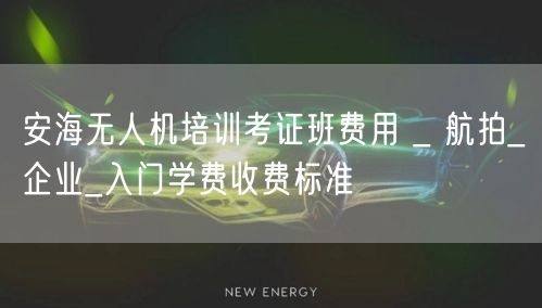 安海无人机培训考证班费用 _ 航拍_企业_入门学费收费标准 安海无人机培训考证班费用 _ 航拍_企业_入门学费收费标准