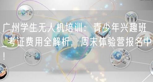 广州学生无人机培训:青少年兴趣班_考证费用全解析,周末体验营报名中! 广州学生无人机培训:青少年兴趣班_考证费用全解析,周末体验营报名中!