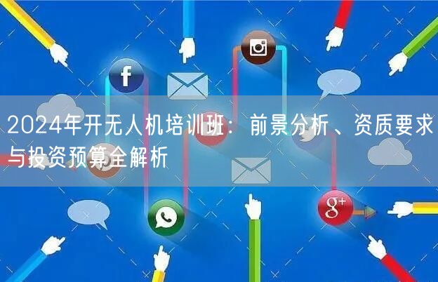2024年开无人机培训班:前景分析、资质要求与投资预算全解析 2024年开无人机培训班:前景分析、资质要求与投资预算全解析
