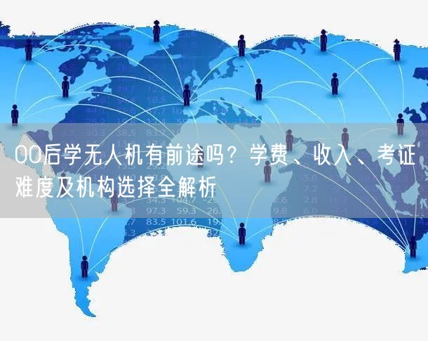 00后学无人机有前途吗?学费、收入、考证难度及机构选择全解析