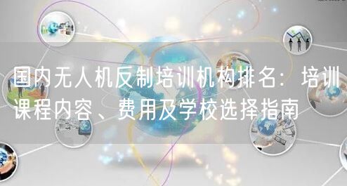 国内无人机反制培训机构排名:培训课程内容、费用及学校选择指南 国内无人机反制培训机构排名:培训课程内容、费用及学校选择指南