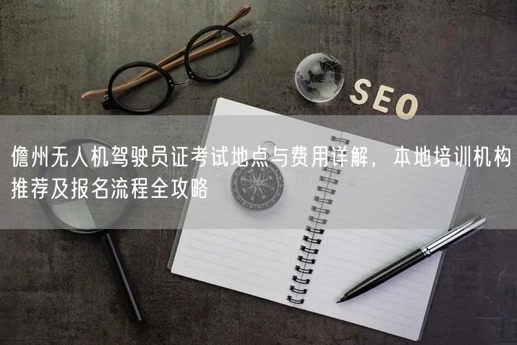 儋州无人机驾驶员证考试地点与费用详解，本地培训机构推荐及报名流程全攻略