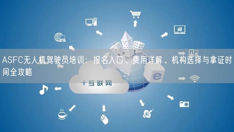 ASFC无人机驾驶员培训:报名入口、费用详解、机构选择与拿证时间全攻略 ASFC无人机驾驶员培训:报名入口、费用详解、机构选择与拿证时间全攻略