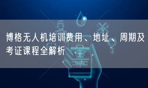 博格无人机培训费用、地址、周期及考证课程全解析 博格无人机培训费用、地址、周期及考证课程全解析