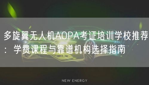 多旋翼无人机AOPA考证培训学校推荐：学费课程与靠谱机构选择指南