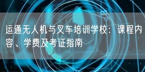 运通无人机与叉车培训学校：课程内容、学费及考证指南