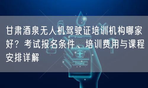 甘肃酒泉无人机驾驶证培训机构哪家好?考试报名条件、培训费用与课程安排详解 甘肃酒泉无人机驾驶证培训机构哪家好?考试报名条件、培训费用与课程安排详解