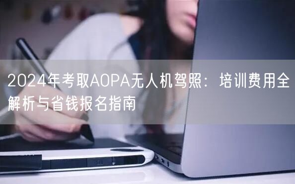 2024年考取AOPA无人机驾照：培训费用全解析与省钱报名指南