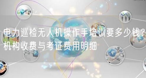 电力巡检无人机操作手培训要多少钱？机构收费与考证费用明细
