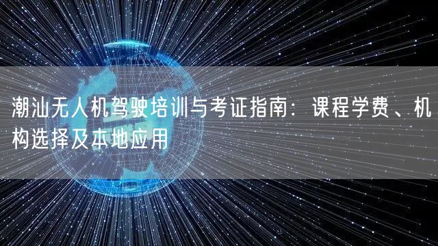 潮汕无人机驾驶培训与考证指南:课程学费、机构选择及本地应用