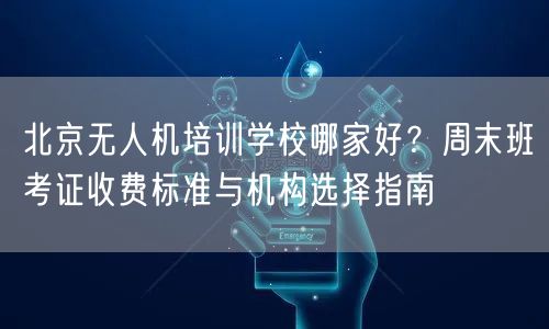 北京无人机培训学校哪家好?周末班考证收费标准与机构选择指南 北京无人机培训学校哪家好?周末班考证收费标准与机构选择指南