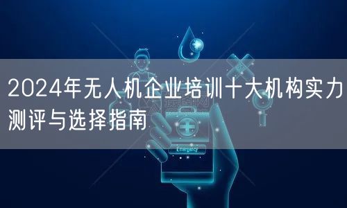 2024年无人机企业培训十大机构实力测评与选择指南