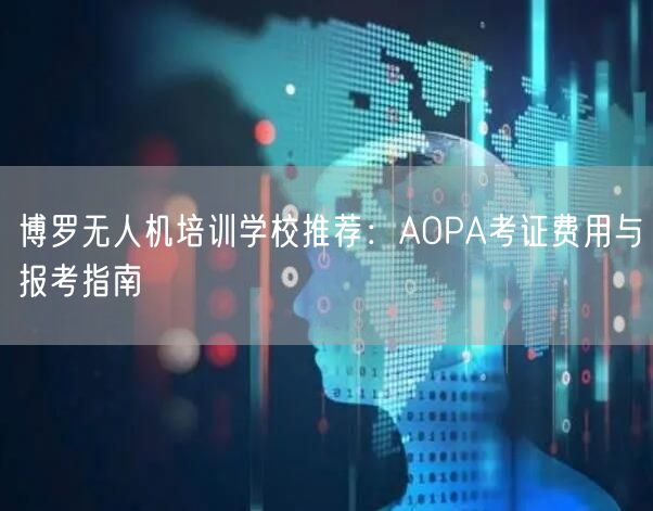 博罗无人机培训学校推荐:AOPA考证费用与报考指南