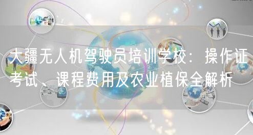 大疆无人机驾驶员培训学校:操作证考试、课程费用及农业植保全解析 大疆无人机驾驶员培训学校:操作证考试、课程费用及农业植保全解析